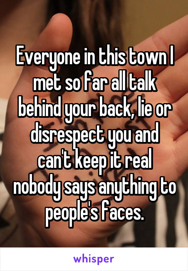 Everyone in this town I met so far all talk behind your back, lie or disrespect you and can't keep it real nobody says anything to people's faces.