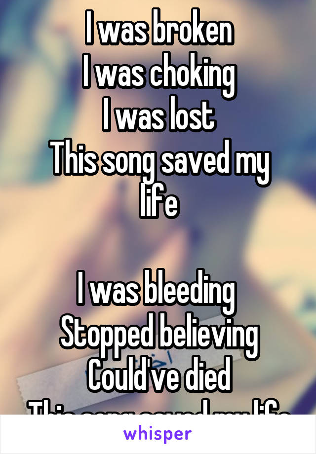 I was broken
I was choking
I was lost
This song saved my life

I was bleeding 
Stopped believing
Could've died
This song saved my life