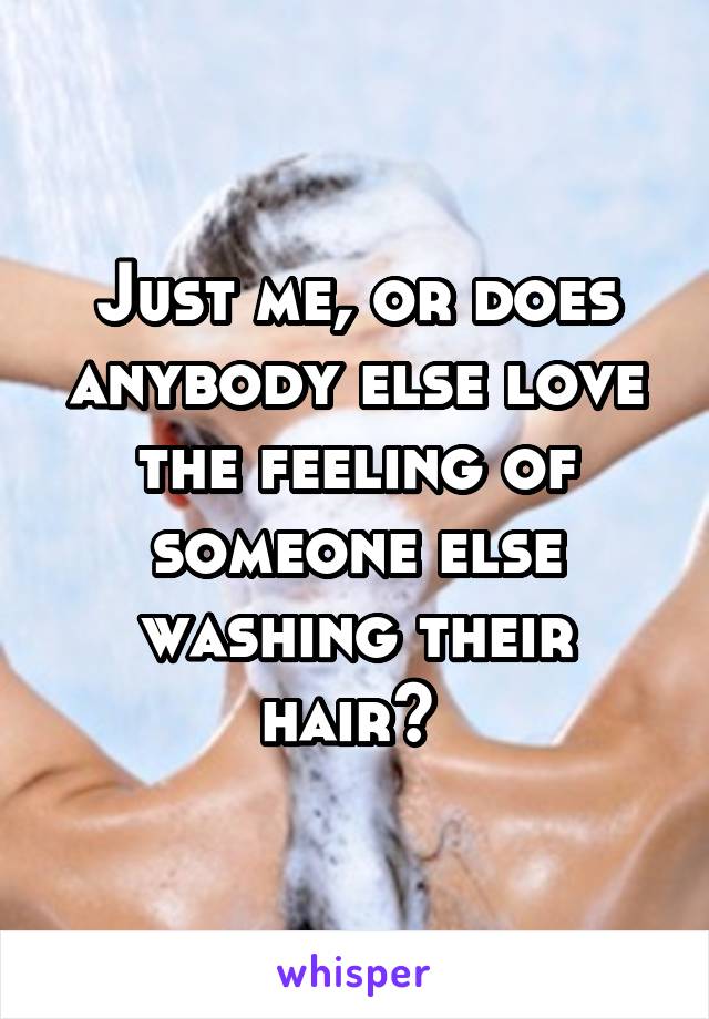 Just me, or does anybody else love the feeling of someone else washing their hair? 