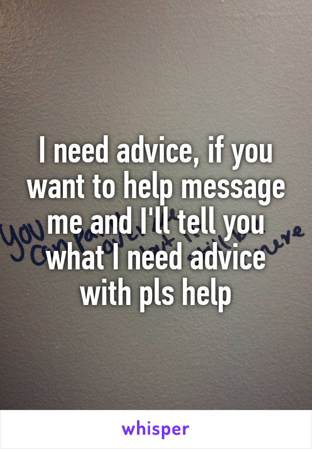 I need advice, if you want to help message me and I'll tell you what I need advice with pls help