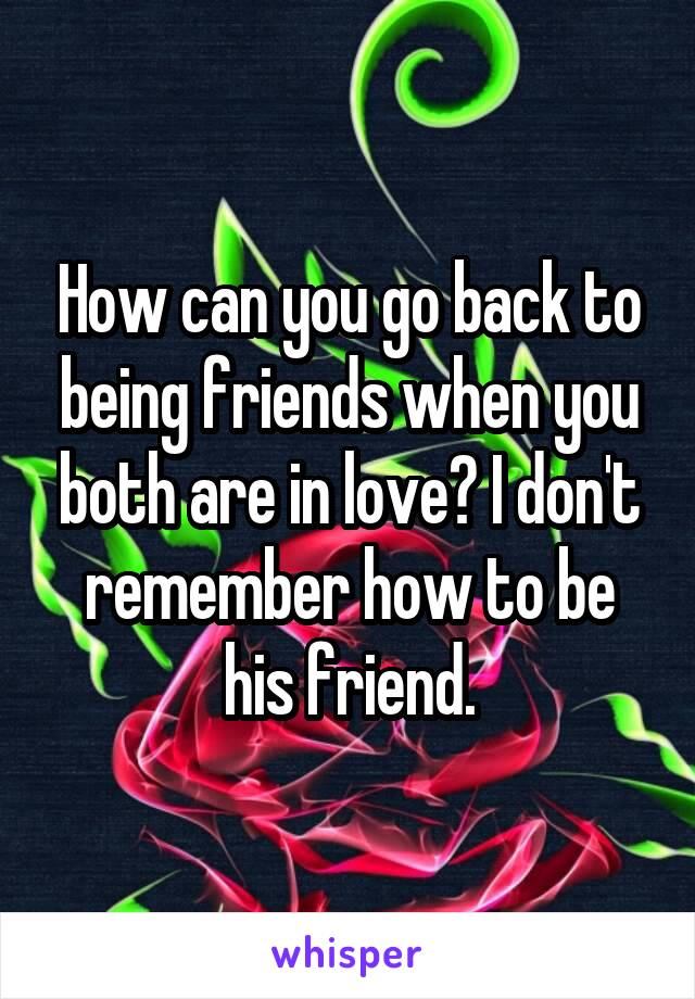 How can you go back to being friends when you both are in love? I don't remember how to be his friend.