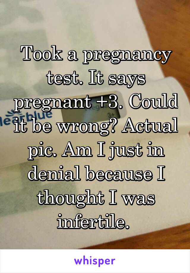 Took a pregnancy test. It says pregnant +3. Could it be wrong? Actual pic. Am I just in denial because I thought I was infertile. 