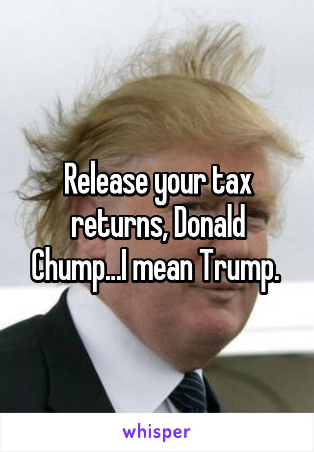 Release your tax returns, Donald Chump...I mean Trump. 