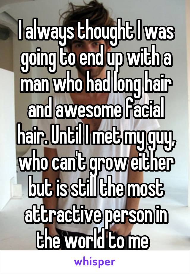 I always thought I was going to end up with a man who had long hair and awesome facial hair. Until I met my guy, who can't grow either but is still the most attractive person in the world to me  