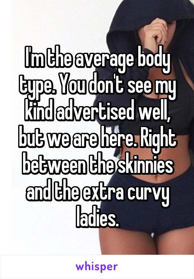 I'm the average body type. You don't see my kind advertised well, but we are here. Right between the skinnies and the extra curvy ladies.