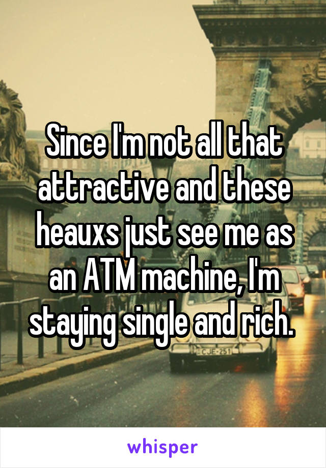 Since I'm not all that attractive and these heauxs just see me as an ATM machine, I'm staying single and rich. 