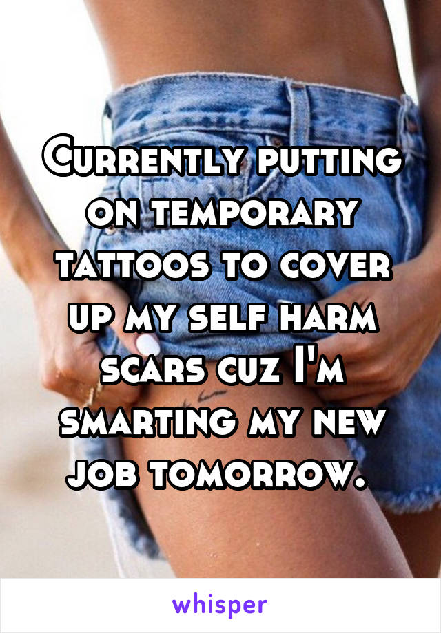 Currently putting on temporary tattoos to cover up my self harm scars cuz I'm smarting my new job tomorrow. 