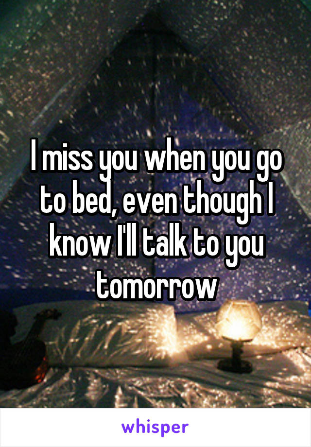 I miss you when you go to bed, even though I know I'll talk to you tomorrow