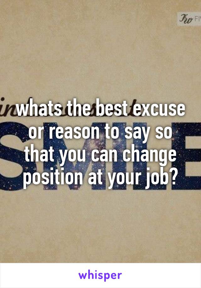 whats the best excuse or reason to say so that you can change position at your job?