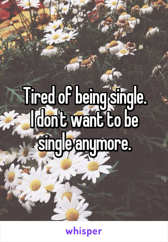 Tired of being single.
I don't want to be single anymore.