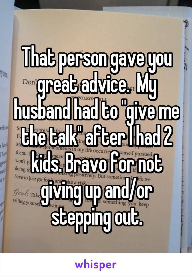 That person gave you great advice.  My husband had to "give me the talk" after I had 2 kids. Bravo for not giving up and/or stepping out.