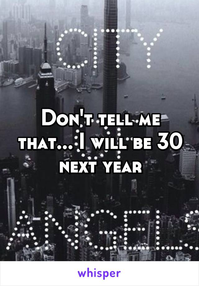 Don't tell me that... I will be 30 next year