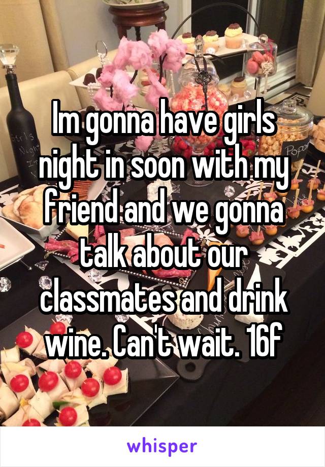 Im gonna have girls night in soon with my friend and we gonna talk about our classmates and drink wine. Can't wait. 16f