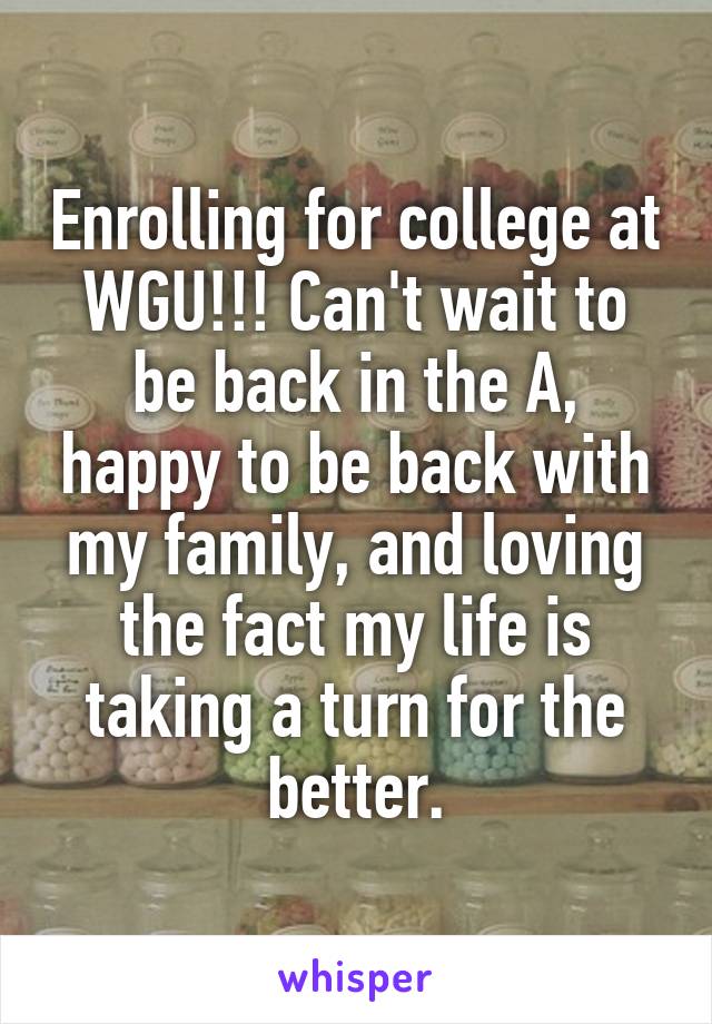 Enrolling for college at WGU!!! Can't wait to be back in the A, happy to be back with my family, and loving the fact my life is taking a turn for the better.