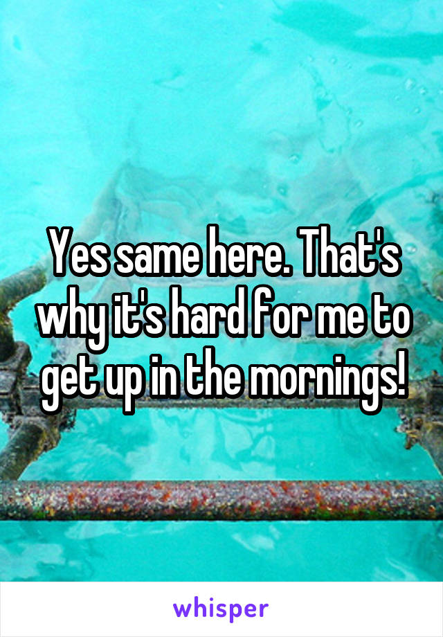 Yes same here. That's why it's hard for me to get up in the mornings!