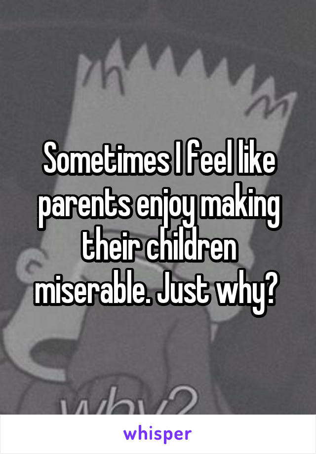 Sometimes I feel like parents enjoy making their children miserable. Just why? 