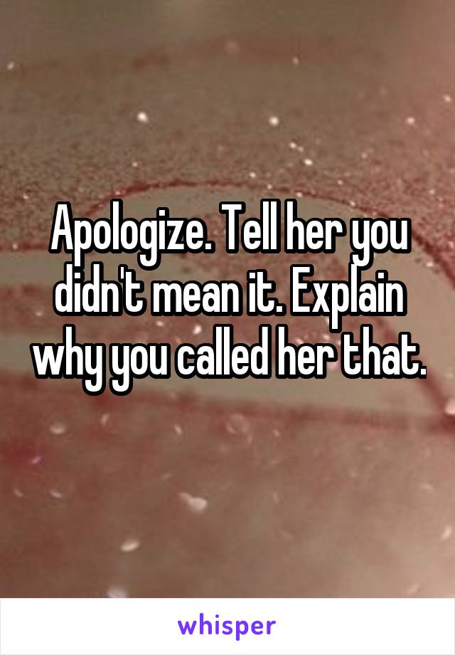 Apologize. Tell her you didn't mean it. Explain why you called her that. 