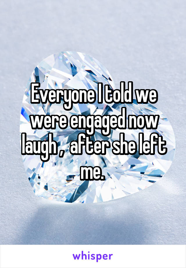 Everyone I told we were engaged now laugh ,  after she left me. 