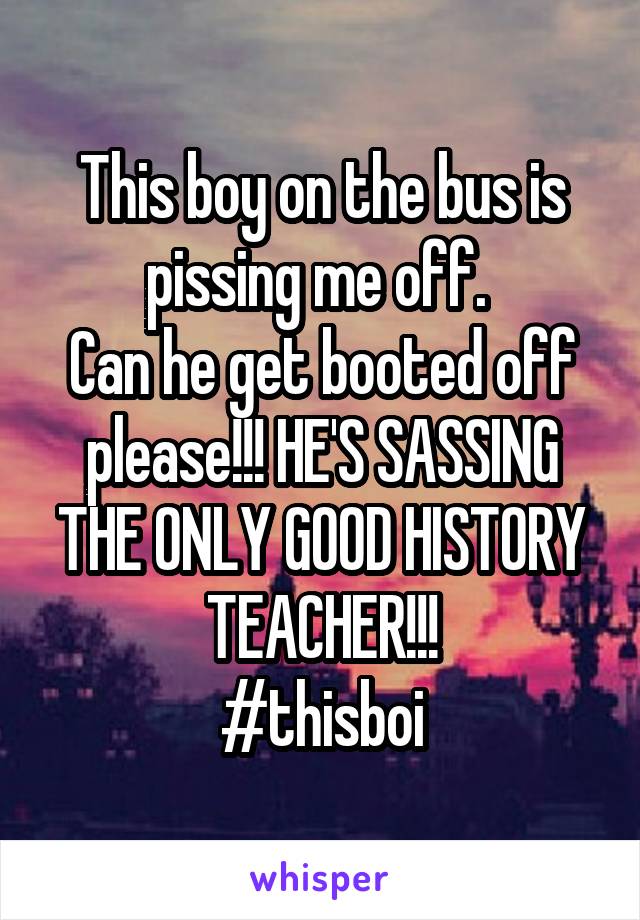 This boy on the bus is pissing me off. 
Can he get booted off please!!! HE'S SASSING THE ONLY GOOD HISTORY TEACHER!!!
#thisboi