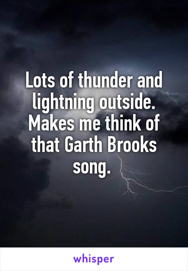 Lots of thunder and lightning outside. Makes me think of that Garth Brooks song. 
