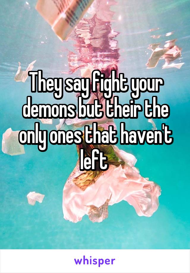 They say fight your demons but their the only ones that haven't left 
