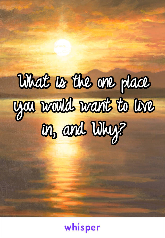 What is the one place you would want to live in, and Why?
