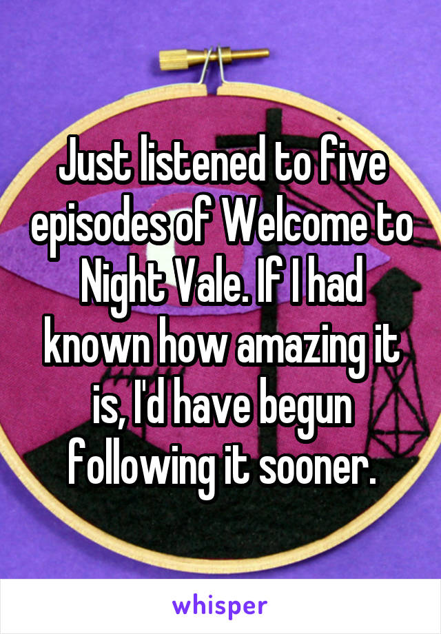 Just listened to five episodes of Welcome to Night Vale. If I had known how amazing it is, I'd have begun following it sooner.