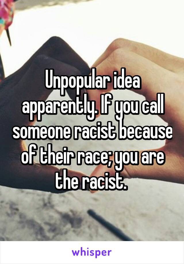 Unpopular idea apparently. If you call someone racist because of their race; you are the racist. 