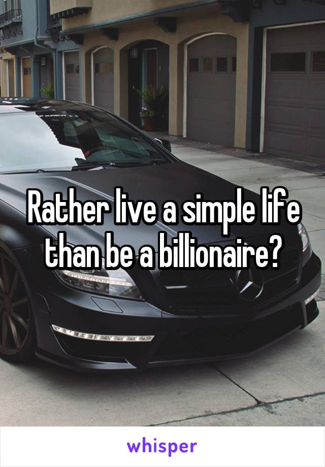 Rather live a simple life than be a billionaire?