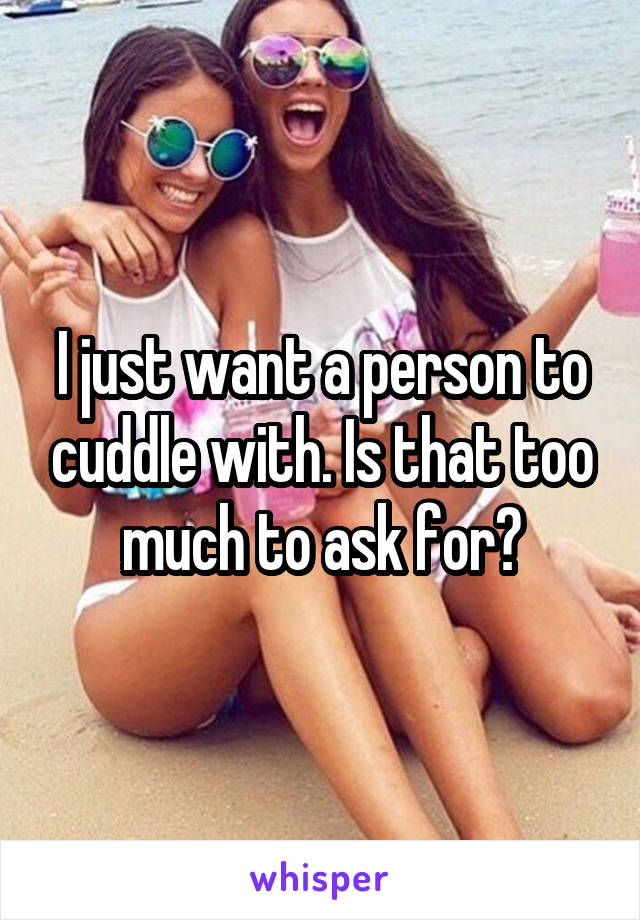 I just want a person to cuddle with. Is that too much to ask for?