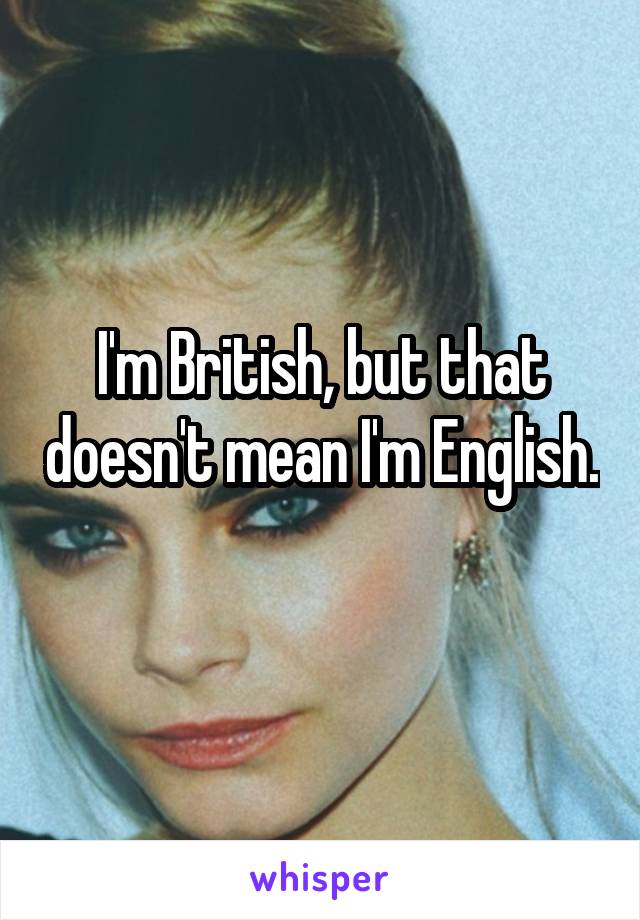 I'm British, but that doesn't mean I'm English. 