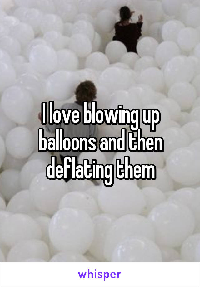 I love blowing up balloons and then deflating them