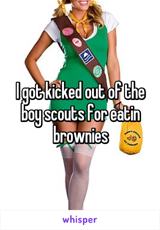 I got kicked out of the boy scouts for eatin brownies