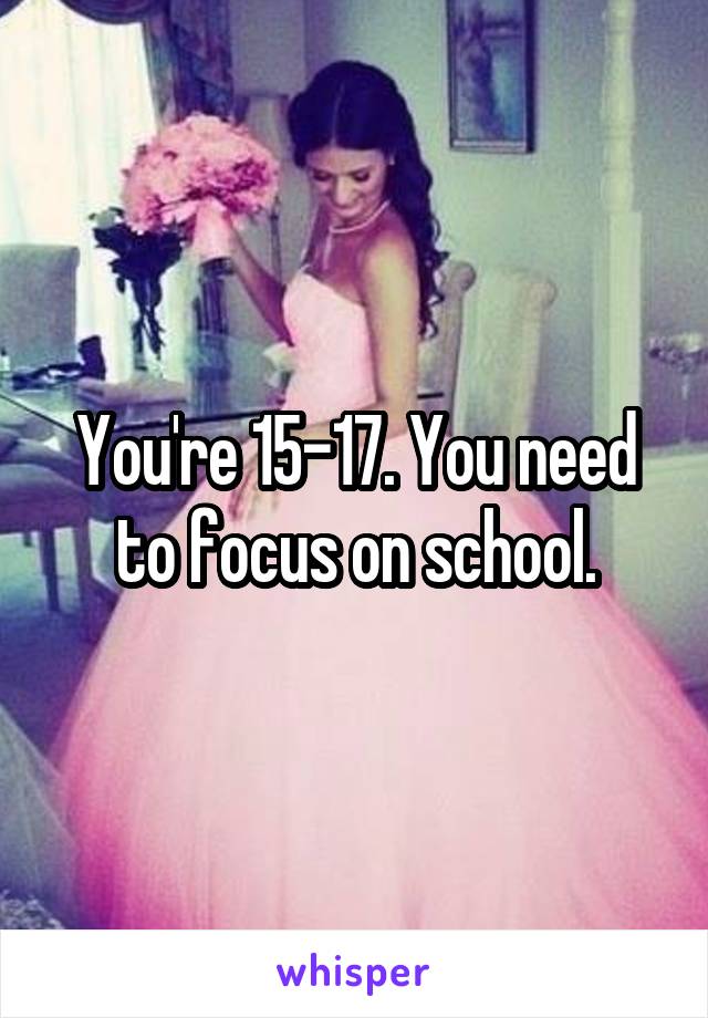 You're 15-17. You need to focus on school.