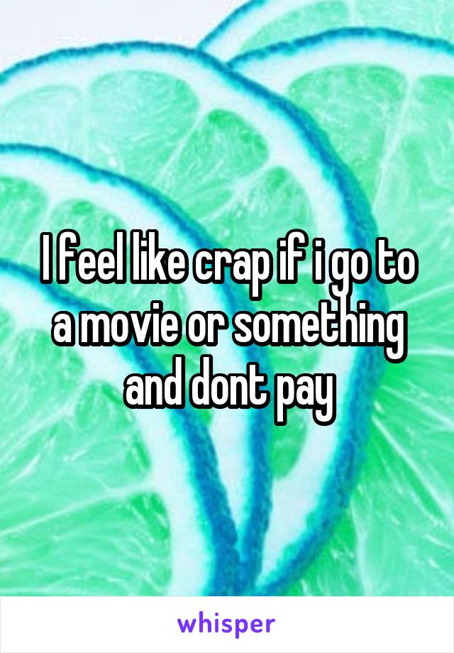 I feel like crap if i go to a movie or something and dont pay