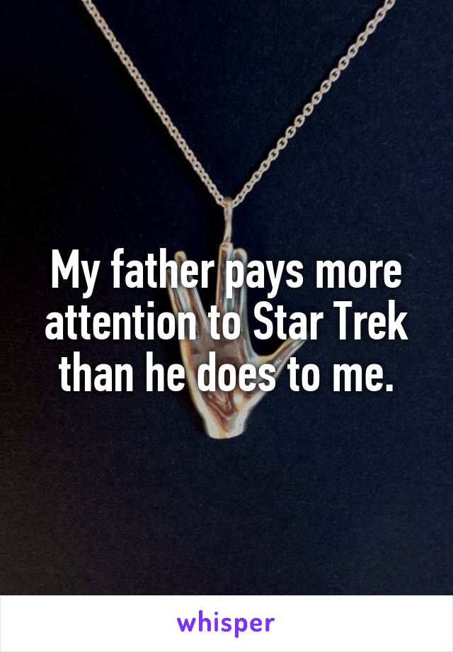 My father pays more attention to Star Trek than he does to me.