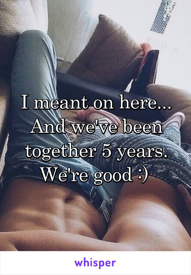 I meant on here... And we've been together 5 years. We're good :) 