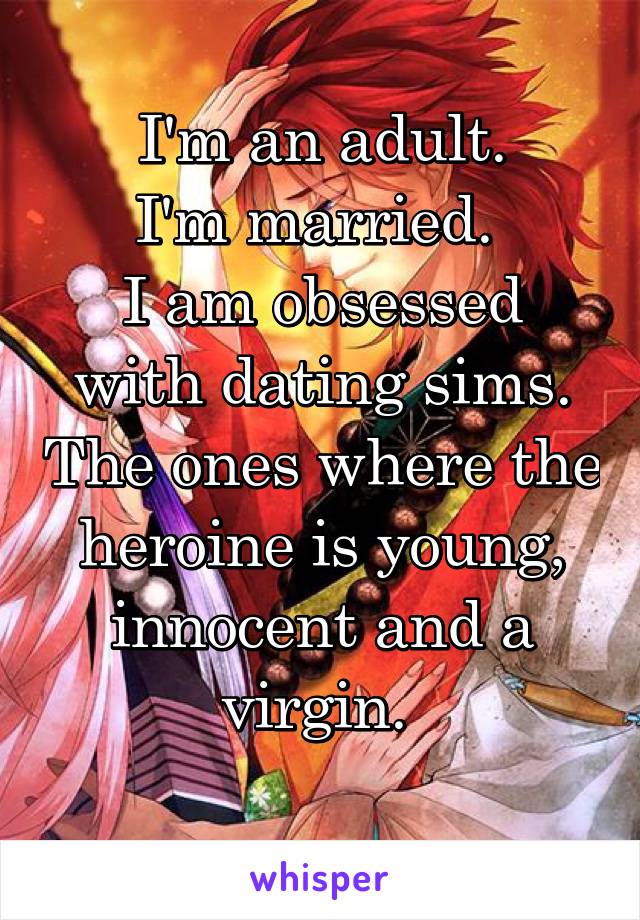 I'm an adult.
I'm married. 
I am obsessed with dating sims. The ones where the heroine is young, innocent and a virgin. 
