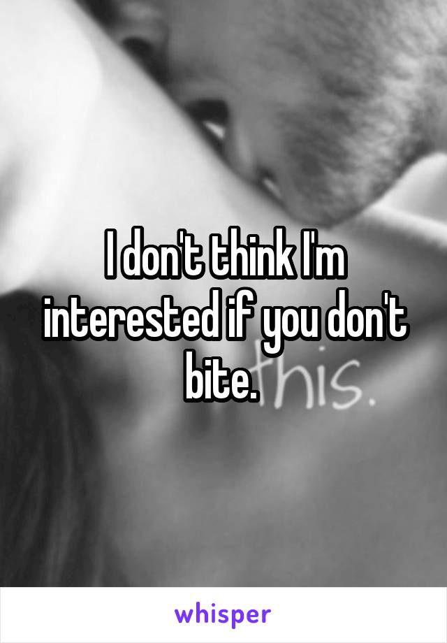 I don't think I'm interested if you don't bite. 