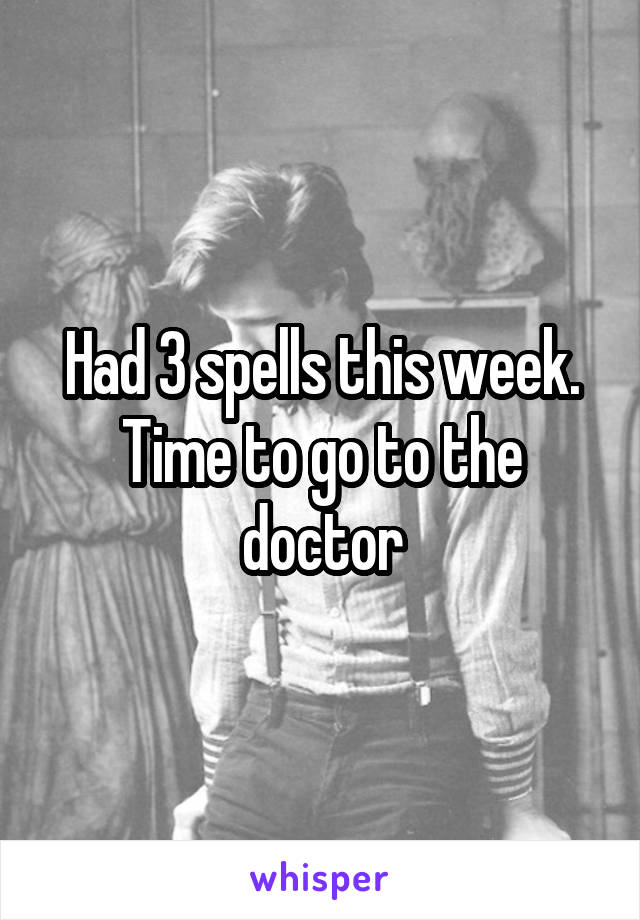 Had 3 spells this week. Time to go to the doctor