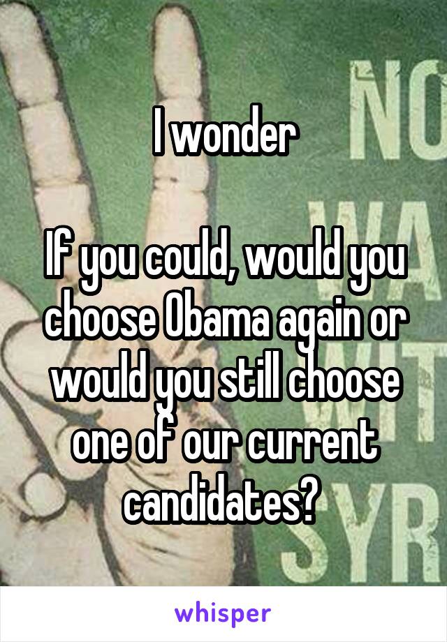 I wonder

If you could, would you choose Obama again or would you still choose one of our current candidates? 