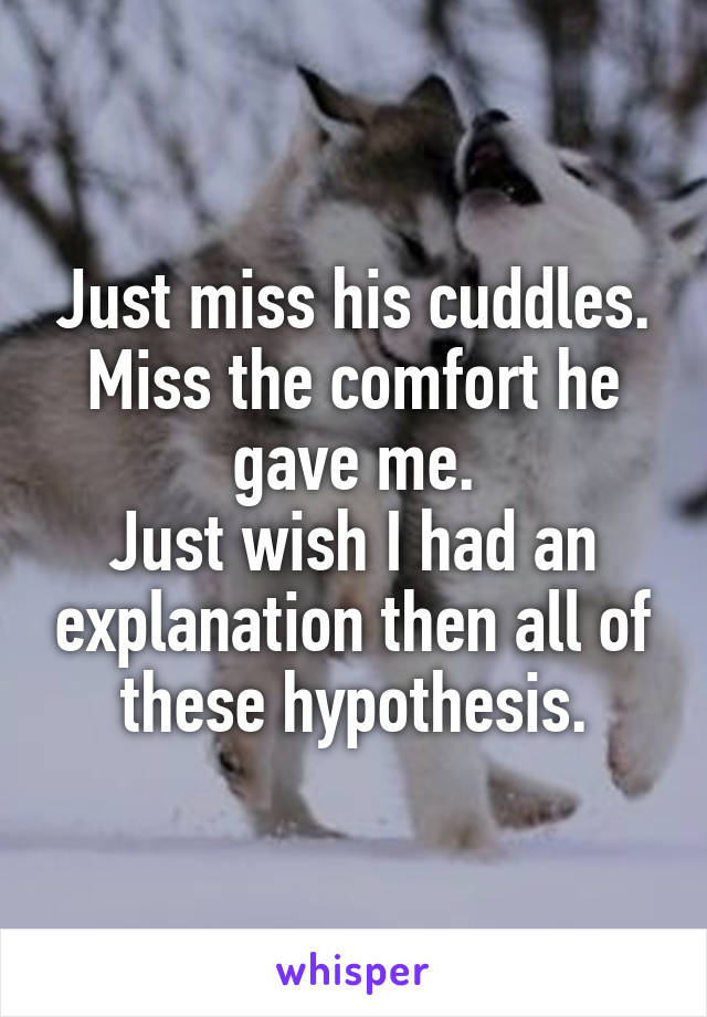 Just miss his cuddles.
Miss the comfort he gave me.
Just wish I had an explanation then all of these hypothesis.