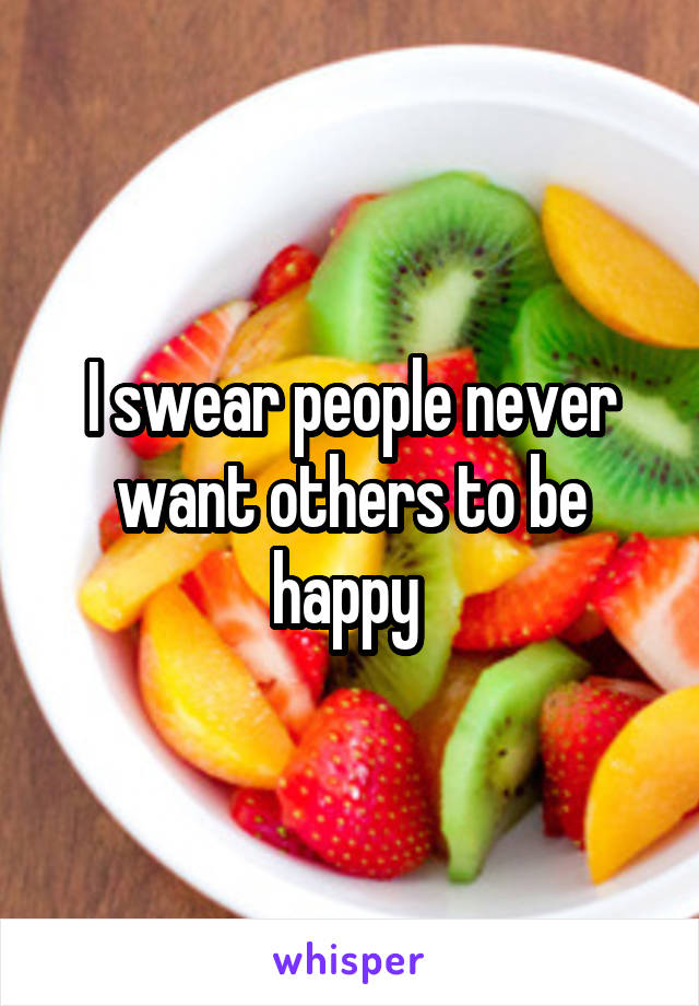 I swear people never want others to be happy 