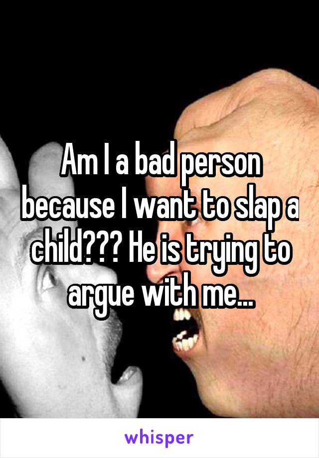 Am I a bad person because I want to slap a child??? He is trying to argue with me...