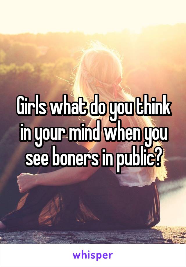 Girls what do you think in your mind when you see boners in public?