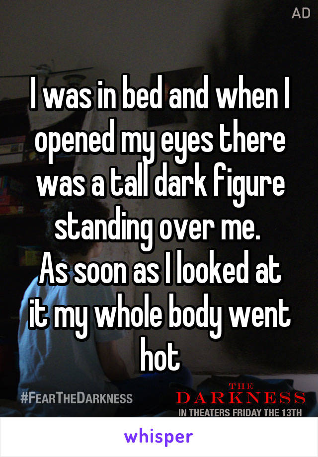 I was in bed and when I opened my eyes there was a tall dark figure standing over me. 
As soon as I looked at it my whole body went hot