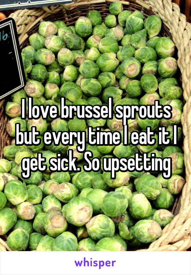 I love brussel sprouts but every time I eat it I get sick. So upsetting