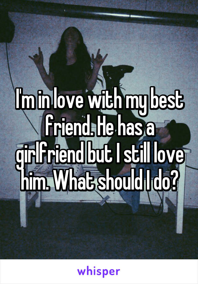 I'm in love with my best friend. He has a girlfriend but I still love him. What should I do?