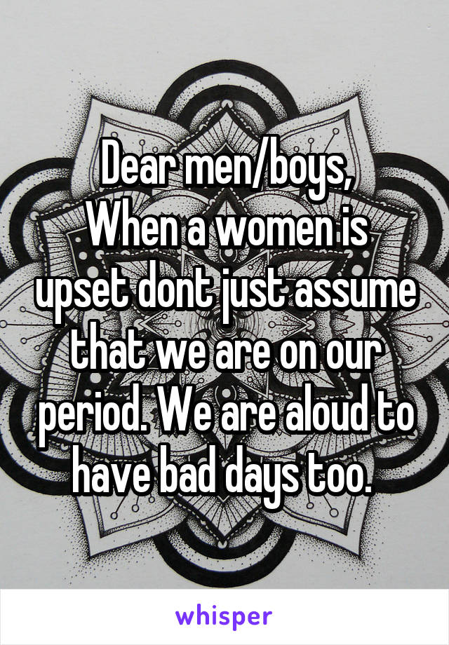 Dear men/boys,
When a women is upset dont just assume that we are on our period. We are aloud to have bad days too. 