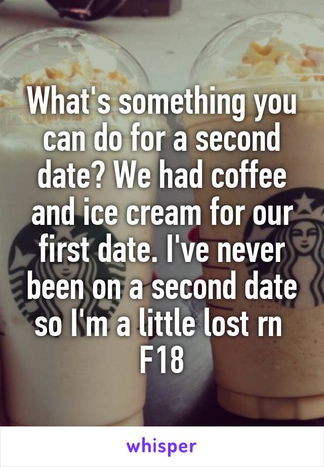 What's something you can do for a second date? We had coffee and ice cream for our first date. I've never been on a second date so I'm a little lost rn 
F18